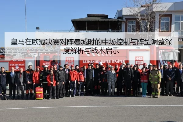 皇马在欧冠决赛对阵曼城时的中场控制与阵型调整深度解析与战术启示
