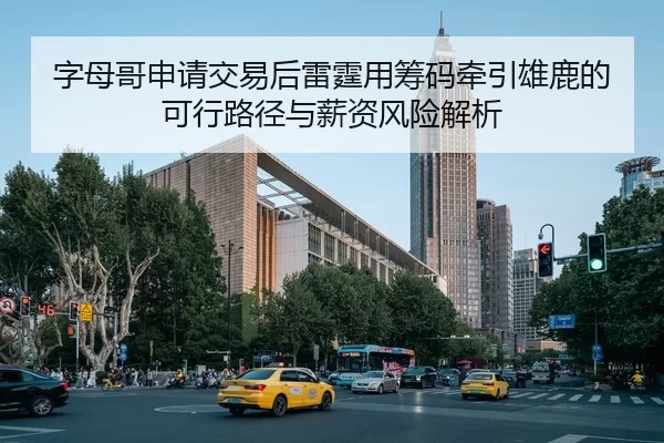 字母哥申请交易后雷霆用筹码牵引雄鹿的可行路径与薪资风险解析