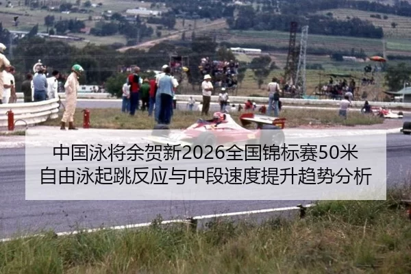 中国泳将余贺新2026全国锦标赛50米自由泳起跳反应与中段速度提升趋势分析